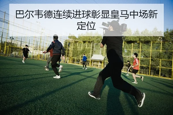 巴尔韦德连续进球彰显皇马中场新定位